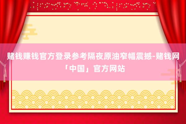 赌钱赚钱官方登录参考隔夜原油窄幅震撼-赌钱网「中国」官方网站
