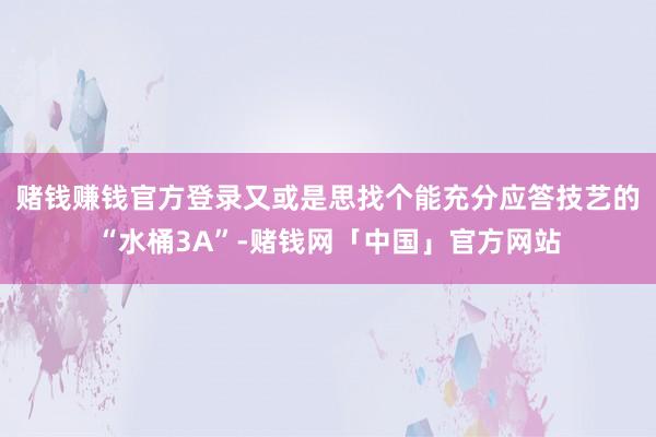 赌钱赚钱官方登录又或是思找个能充分应答技艺的“水桶3A”-赌钱网「中国」官方网站