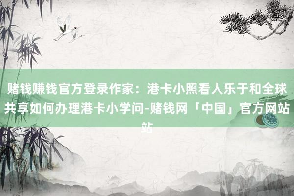 赌钱赚钱官方登录作家：港卡小照看人乐于和全球共享如何办理港卡小学问-赌钱网「中国」官方网站