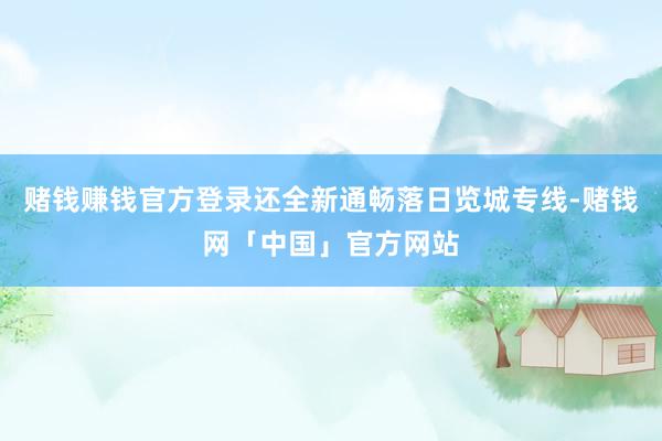 赌钱赚钱官方登录还全新通畅落日览城专线-赌钱网「中国」官方网站
