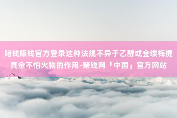 赌钱赚钱官方登录这种法规不异于乙醇或金缕梅提真金不怕火物的作用-赌钱网「中国」官方网站