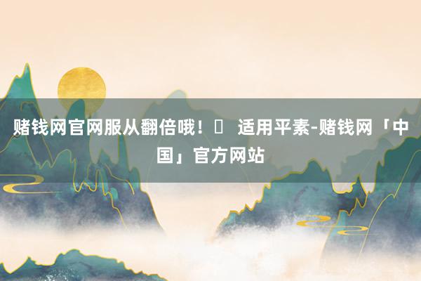 赌钱网官网服从翻倍哦！✅ 适用平素-赌钱网「中国」官方网站