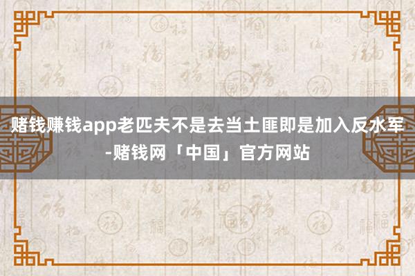 赌钱赚钱app老匹夫不是去当土匪即是加入反水军-赌钱网「中国」官方网站