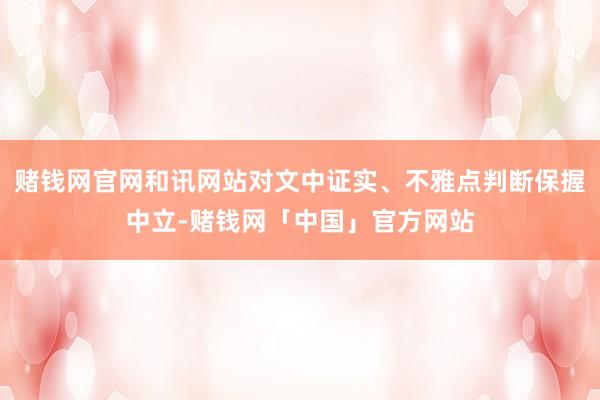 赌钱网官网和讯网站对文中证实、不雅点判断保握中立-赌钱网「中国」官方网站