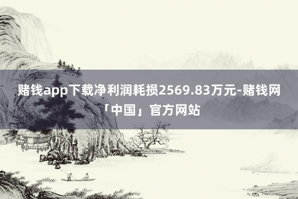 赌钱app下载净利润耗损2569.83万元-赌钱网「中国」官方网站
