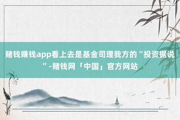 赌钱赚钱app看上去是基金司理我方的“投资据说”-赌钱网「中国」官方网站