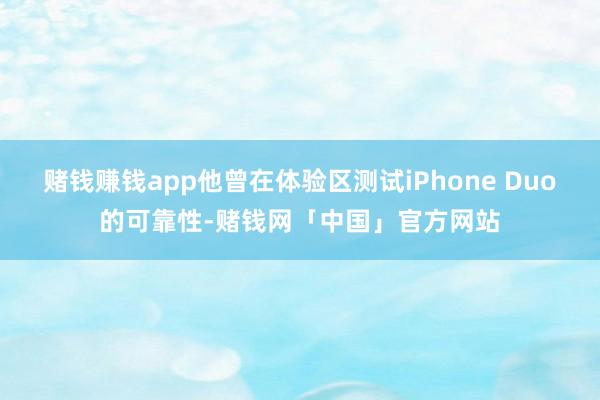 赌钱赚钱app他曾在体验区测试iPhone Duo的可靠性-赌钱网「中国」官方网站