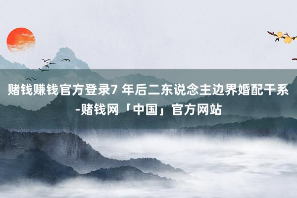 赌钱赚钱官方登录7 年后二东说念主边界婚配干系-赌钱网「中国」官方网站