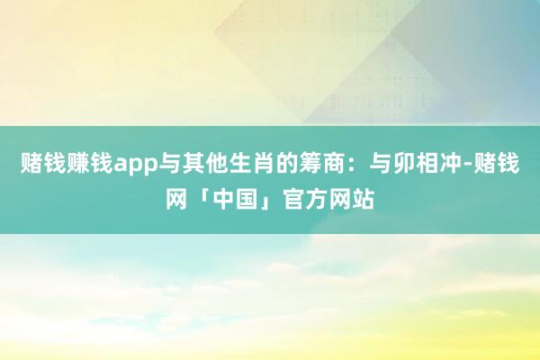 赌钱赚钱app与其他生肖的筹商：与卯相冲-赌钱网「中国」官方网站