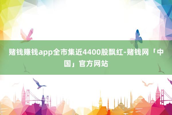 赌钱赚钱app全市集近4400股飘红-赌钱网「中国」官方网站