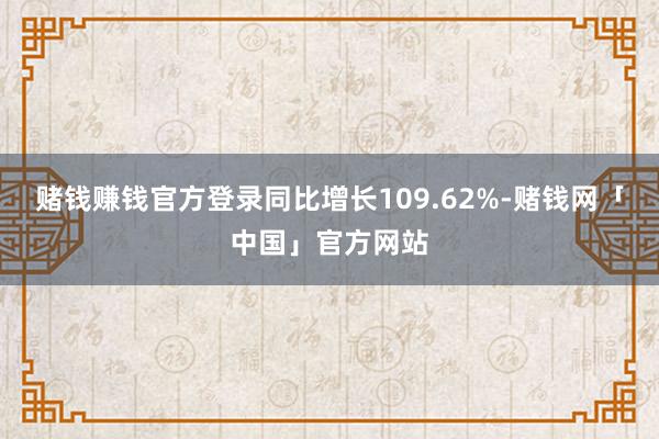赌钱赚钱官方登录同比增长109.62%-赌钱网「中国」官方网站