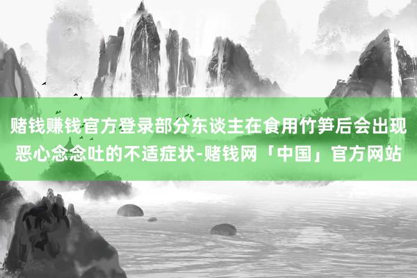 赌钱赚钱官方登录部分东谈主在食用竹笋后会出现恶心念念吐的不适症状-赌钱网「中国」官方网站
