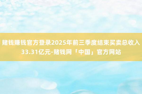 赌钱赚钱官方登录2025年前三季度结束买卖总收入33.31亿元-赌钱网「中国」官方网站