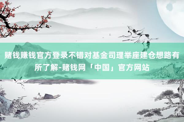 赌钱赚钱官方登录不错对基金司理举座建仓想路有所了解-赌钱网「中国」官方网站