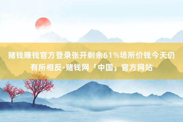 赌钱赚钱官方登录张开剩余61%场所价钱今天仍有所相反-赌钱网「中国」官方网站