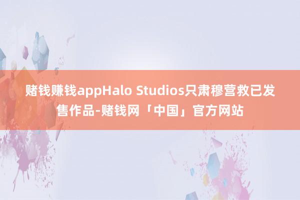 赌钱赚钱appHalo Studios只肃穆营救已发售作品-赌钱网「中国」官方网站