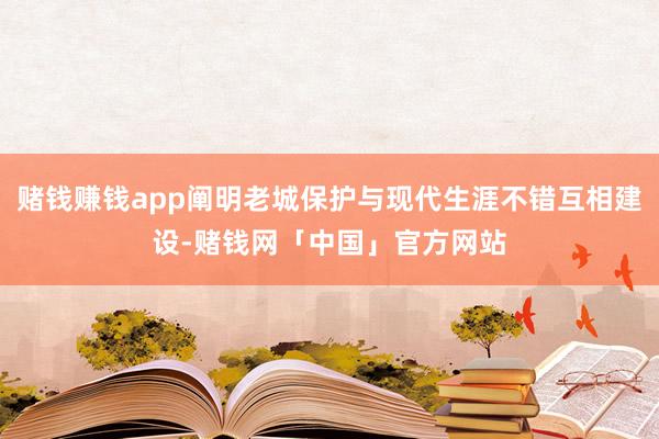 赌钱赚钱app阐明老城保护与现代生涯不错互相建设-赌钱网「中国」官方网站