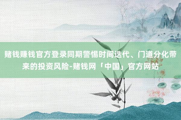赌钱赚钱官方登录同期警惕时间迭代、门道分化带来的投资风险-赌钱网「中国」官方网站
