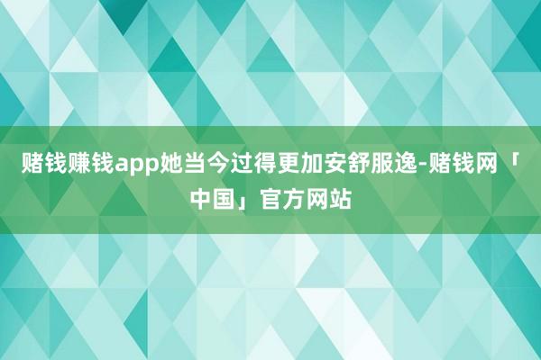 赌钱赚钱app她当今过得更加安舒服逸-赌钱网「中国」官方网站
