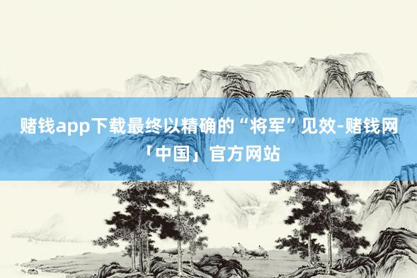 赌钱app下载最终以精确的“将军”见效-赌钱网「中国」官方网站