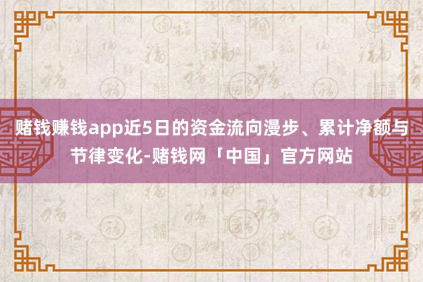 赌钱赚钱app近5日的资金流向漫步、累计净额与节律变化-赌钱网「中国」官方网站
