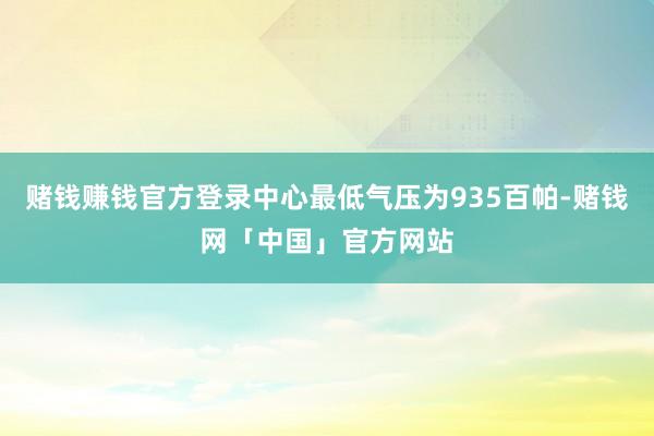 赌钱赚钱官方登录中心最低气压为935百帕-赌钱网「中国」官方网站