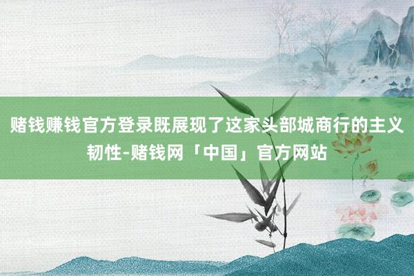 赌钱赚钱官方登录既展现了这家头部城商行的主义韧性-赌钱网「中国」官方网站