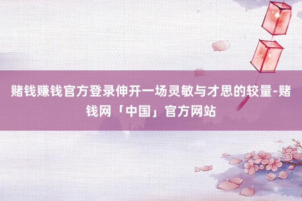 赌钱赚钱官方登录伸开一场灵敏与才思的较量-赌钱网「中国」官方网站