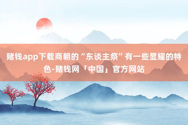 赌钱app下载商朝的“东谈主祭”有一些显耀的特色-赌钱网「中国」官方网站