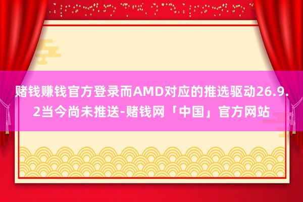 赌钱赚钱官方登录而AMD对应的推选驱动26.9.2当今尚未推送-赌钱网「中国」官方网站