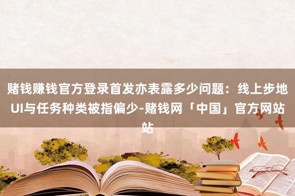 赌钱赚钱官方登录首发亦表露多少问题：线上步地UI与任务种类被指偏少-赌钱网「中国」官方网站
