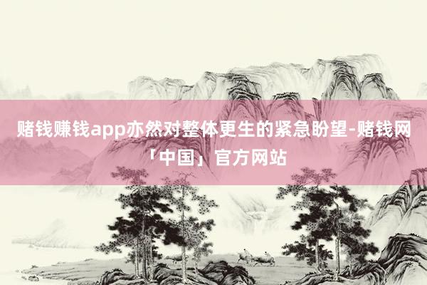 赌钱赚钱app亦然对整体更生的紧急盼望-赌钱网「中国」官方网站