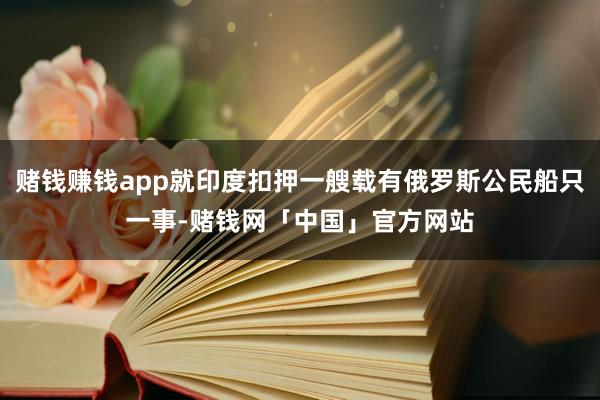 赌钱赚钱app就印度扣押一艘载有俄罗斯公民船只一事-赌钱网「中国」官方网站