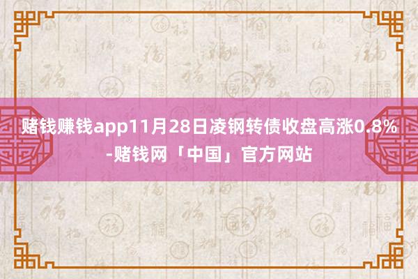 赌钱赚钱app11月28日凌钢转债收盘高涨0.8%-赌钱网「中国」官方网站