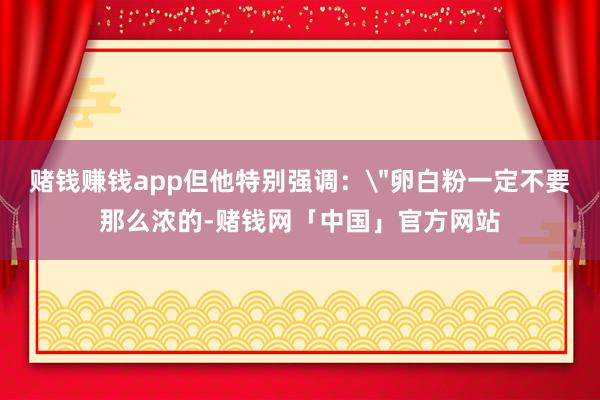赌钱赚钱app但他特别强调：