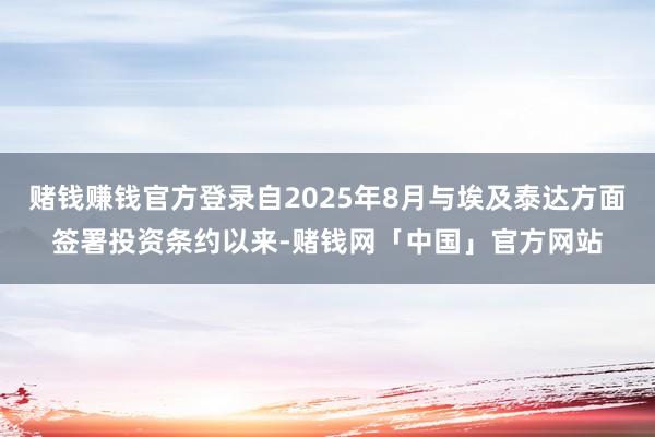 赌钱赚钱官方登录自2025年8月与埃及泰达方面签署投资条约以来-赌钱网「中国」官方网站