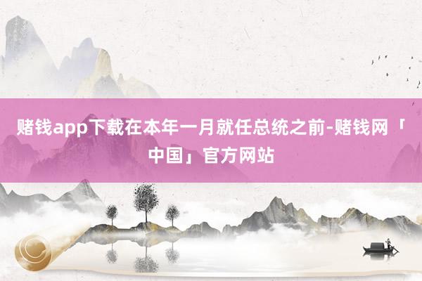 赌钱app下载在本年一月就任总统之前-赌钱网「中国」官方网站