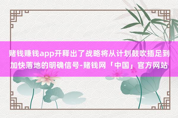 赌钱赚钱app开释出了战略将从计划鼓吹插足到加快落地的明确信号-赌钱网「中国」官方网站