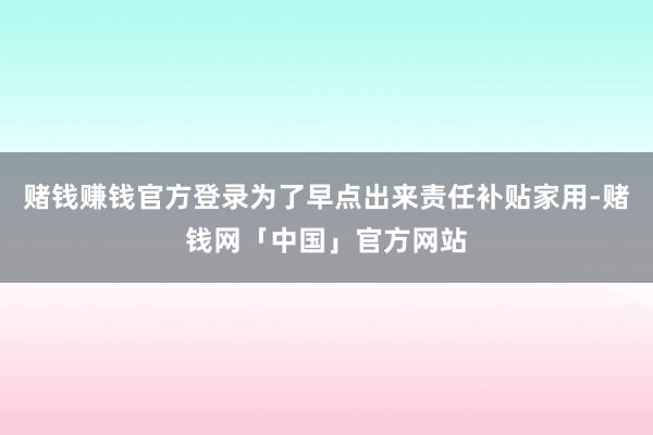 赌钱赚钱官方登录为了早点出来责任补贴家用-赌钱网「中国」官方网站