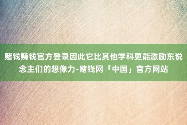 赌钱赚钱官方登录因此它比其他学科更能激励东说念主们的想像力-赌钱网「中国」官方网站