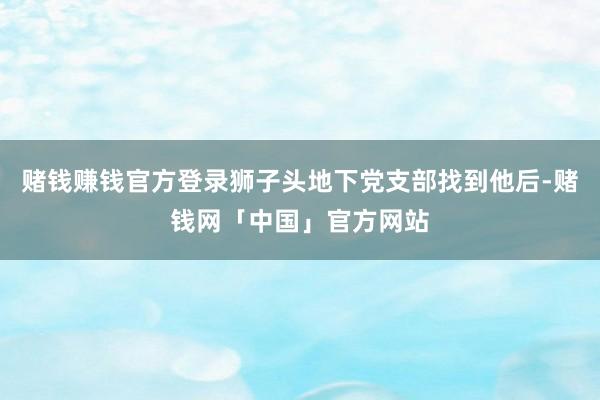 赌钱赚钱官方登录狮子头地下党支部找到他后-赌钱网「中国」官方网站