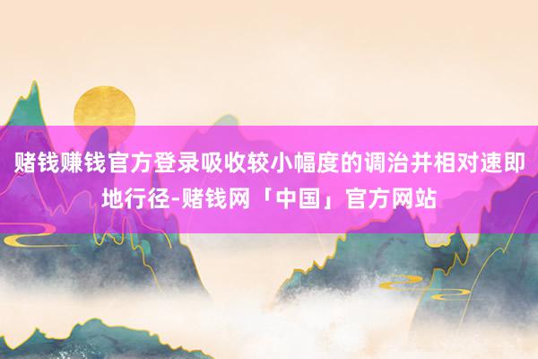 赌钱赚钱官方登录吸收较小幅度的调治并相对速即地行径-赌钱网「中国」官方网站