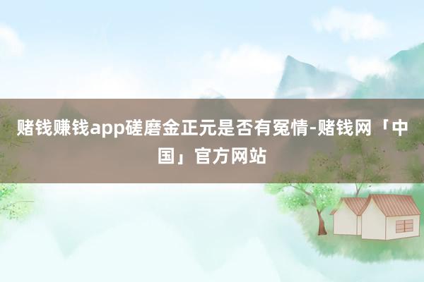赌钱赚钱app磋磨金正元是否有冤情-赌钱网「中国」官方网站