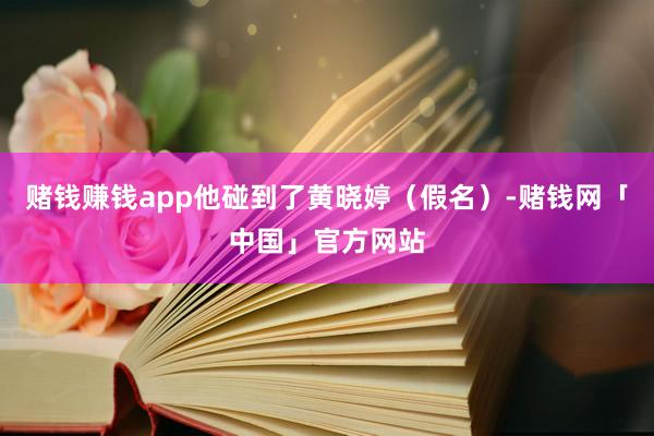 赌钱赚钱app他碰到了黄晓婷（假名）-赌钱网「中国」官方网站
