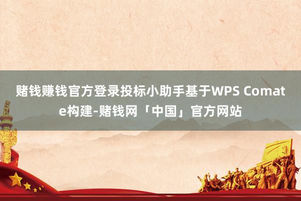 赌钱赚钱官方登录投标小助手基于WPS Comate构建-赌钱网「中国」官方网站