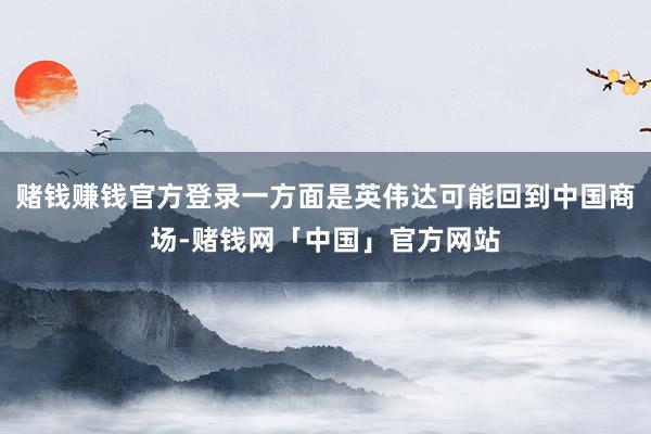 赌钱赚钱官方登录一方面是英伟达可能回到中国商场-赌钱网「中国」官方网站