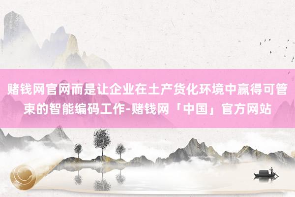 赌钱网官网而是让企业在土产货化环境中赢得可管束的智能编码工作-赌钱网「中国」官方网站