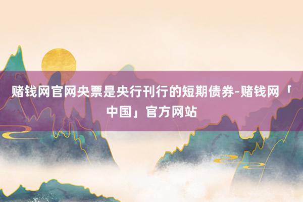 赌钱网官网央票是央行刊行的短期债券-赌钱网「中国」官方网站