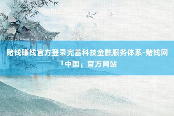 赌钱赚钱官方登录完善科技金融服务体系-赌钱网「中国」官方网站