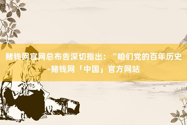 赌钱网官网总布告深切指出：“咱们党的百年历史-赌钱网「中国」官方网站
